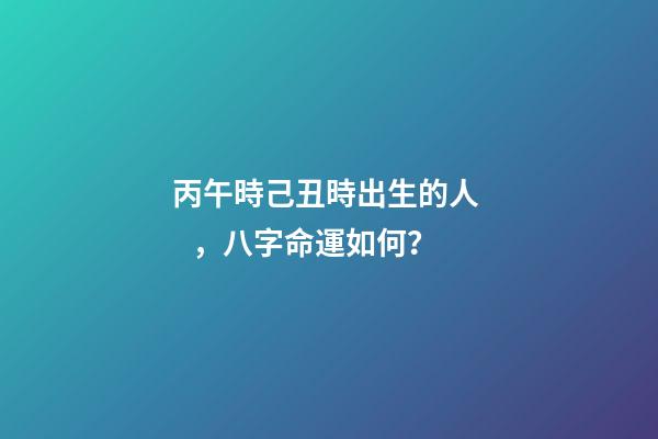 丙午時己丑時出生的人，八字命運如何？